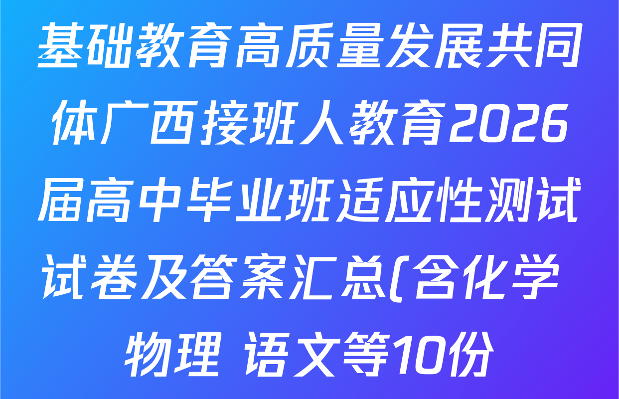 基础教育高质量发展共同体广西接班人教育2026届高中毕业班适应性测试试卷及答案汇总(含化学 物理 语文等10份) 基础教育高质量发展共同体广西接班人教育2026届高中毕业班适应性测试试卷及答案汇总(含化学 物理 语文等10份)